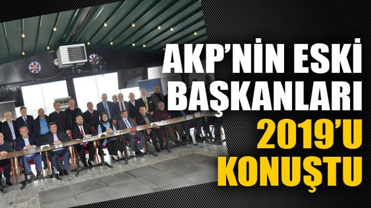 AKP’nin eski başkanları 2019’u konuştu