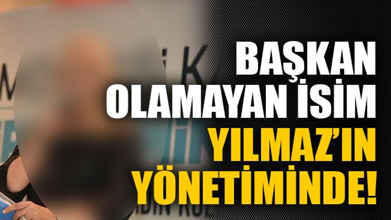 Başkan olamayan isim Yılmaz’ın yönetiminde!
