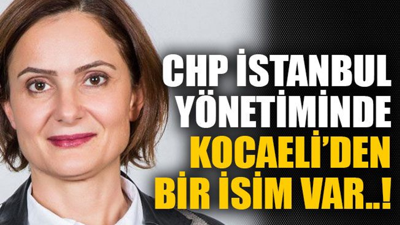 CHP İstanbul yönetiminde Kocaeli’den bir isim var..!