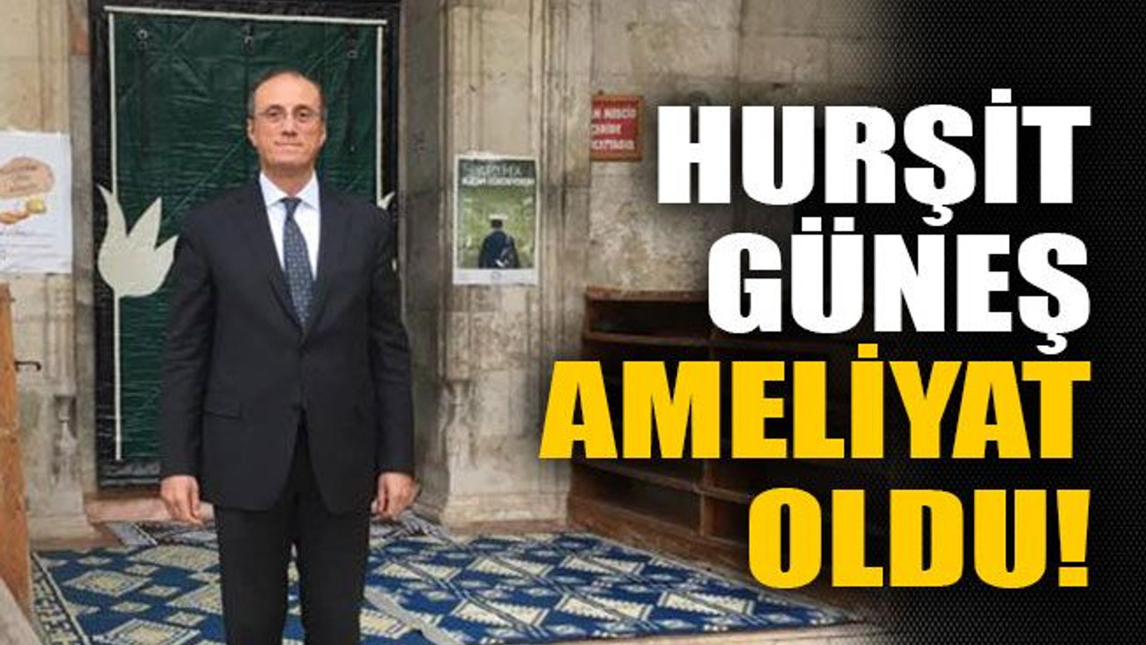 Hurşit Güneş ameliyat oldu!