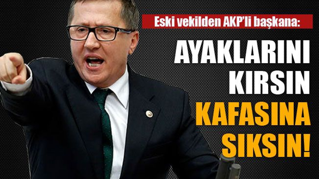 Eski vekilden AKP’li başkana: Ayaklarını kırsın kafasına sıksın!