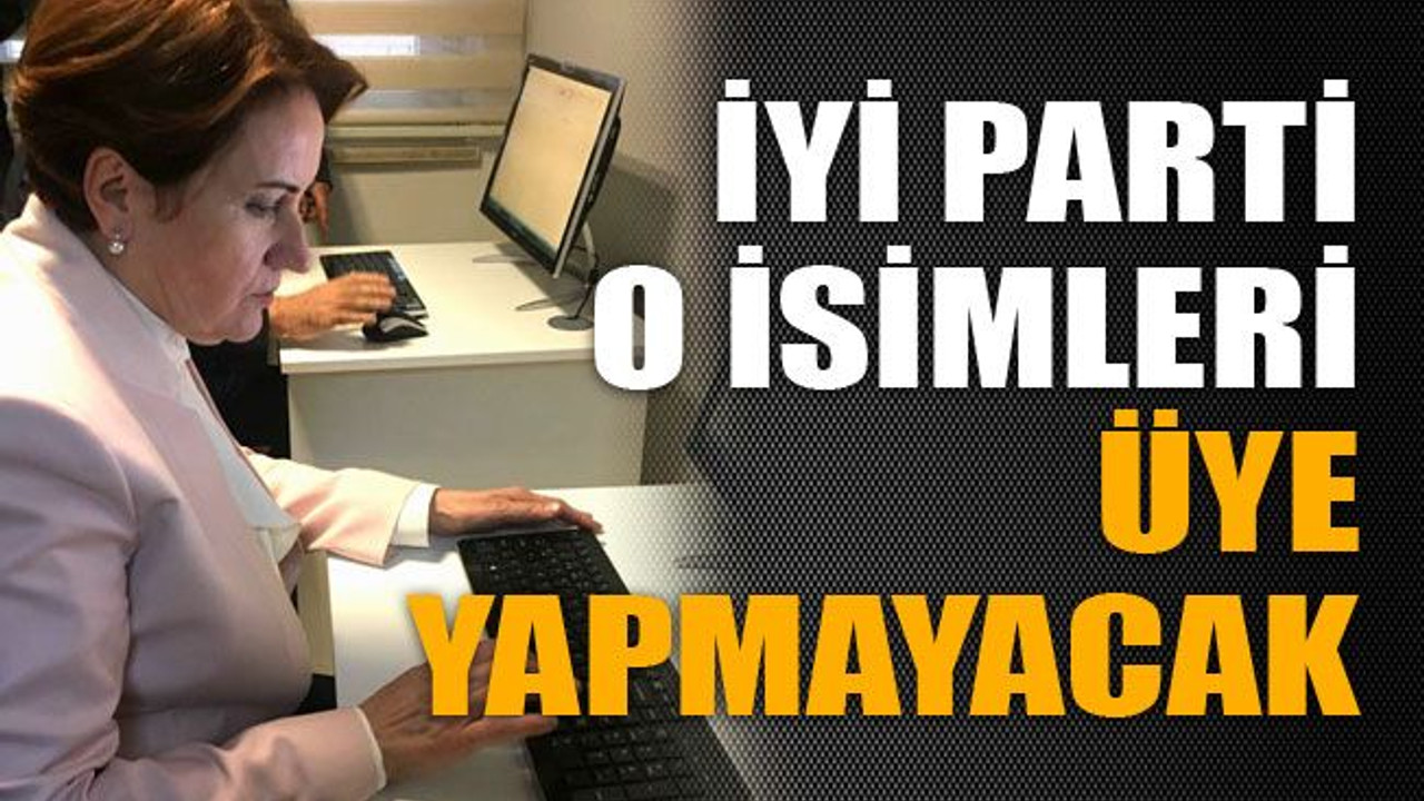 İYİ Parti o isimleri üye yapmayacak!