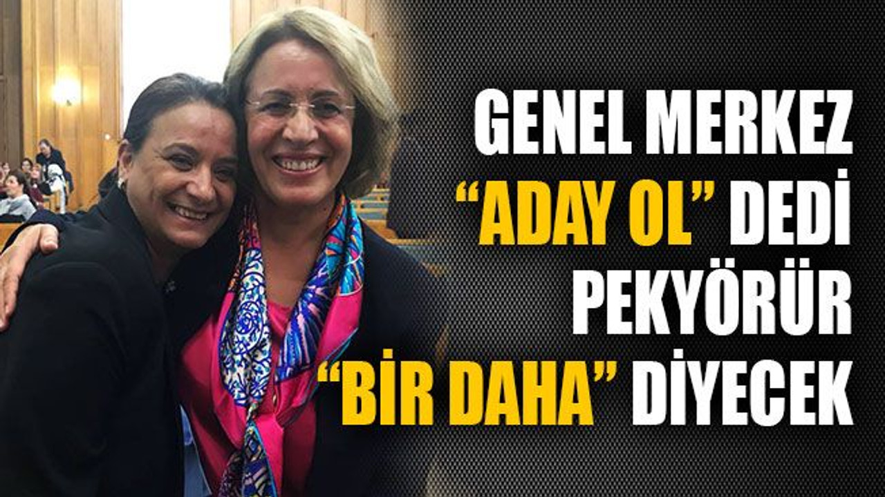Genel Merkez “aday ol” dedi, Pekyörür “Bir daha” diyecek!