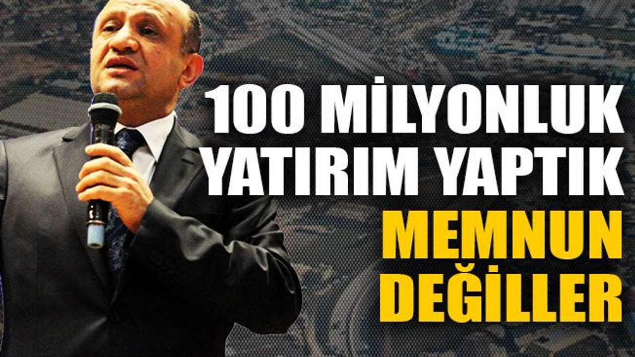 100 milyonluk yatırım yaptık memnun değiller
