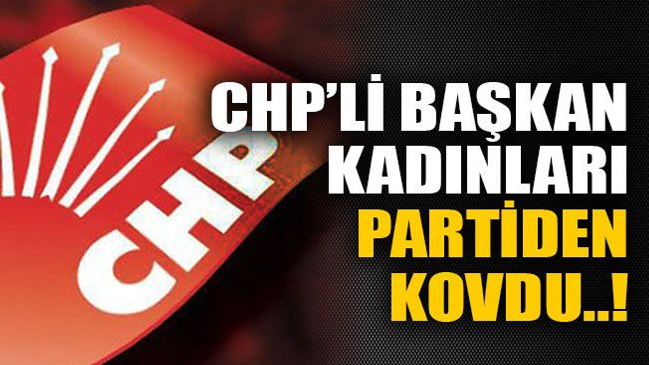 CHP’li başkan kadınları partiden kovdu..!
