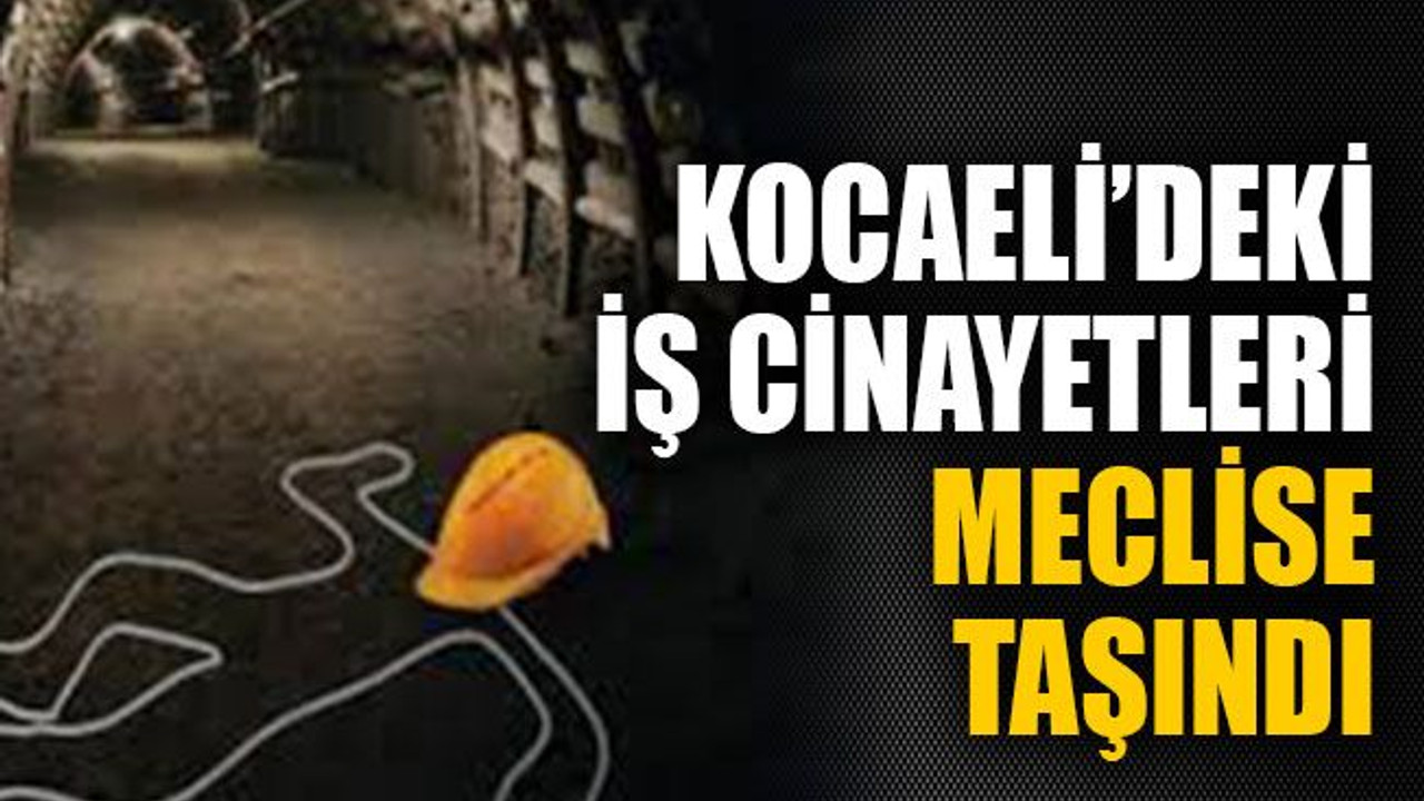 Kocaeli’deki iş cinayetleri meclise taşındı