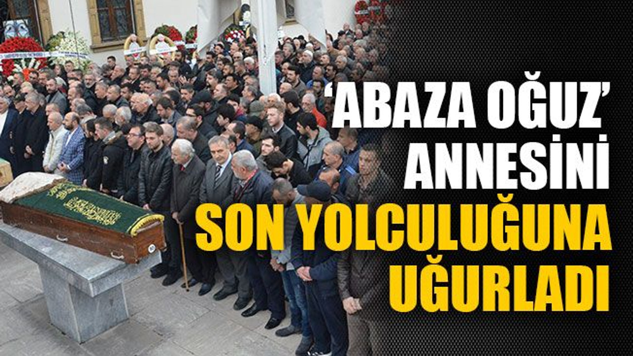 ‘Abaza Oğuz’ annesini son yolculuğuna uğurladı