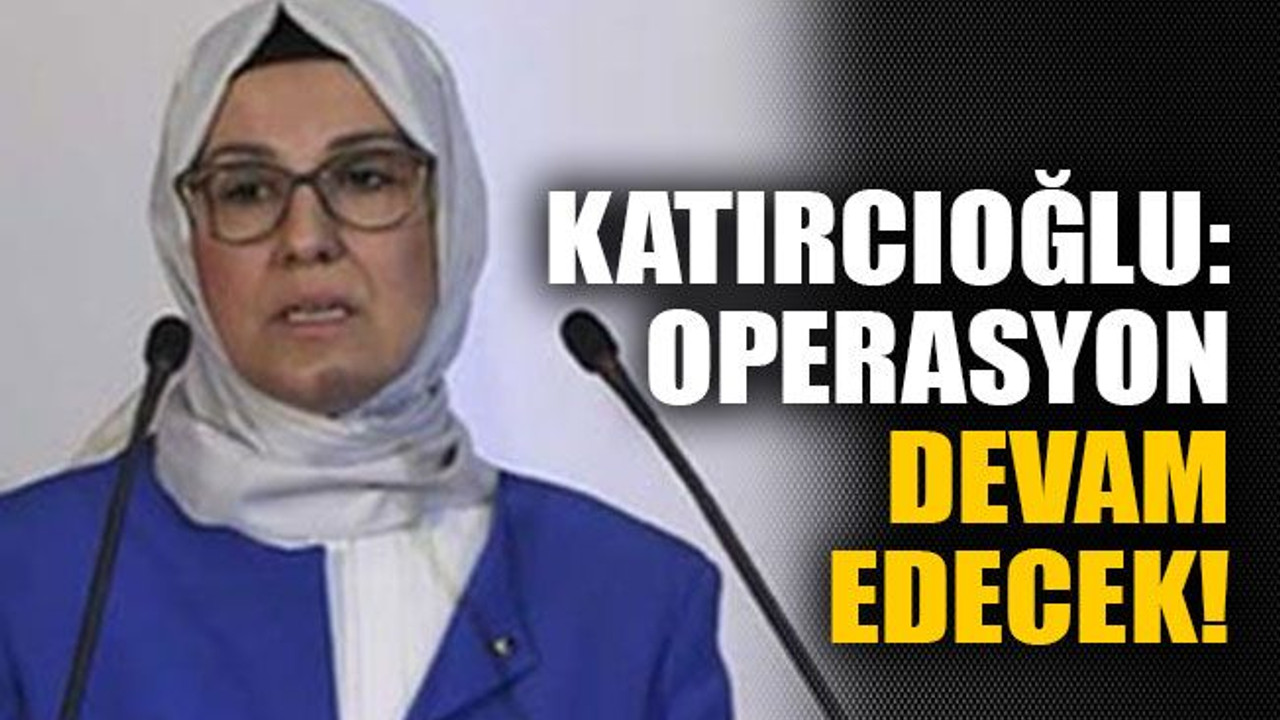 Katırcıoğlu: Operasyon devam edecek!