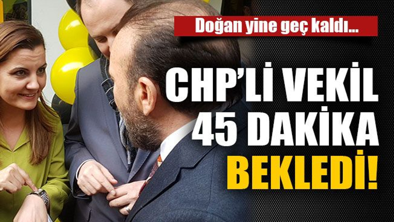 CHP’li vekil 45 dakika bekledi!