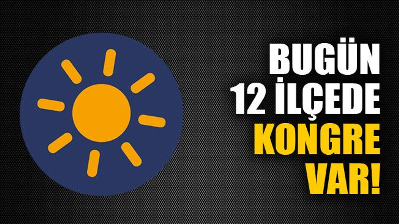 Bugün 12 ilçede kongre var!