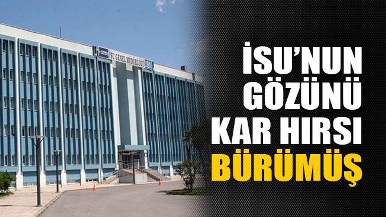 İSU'nun gözünü kar hırsı bürümüş
