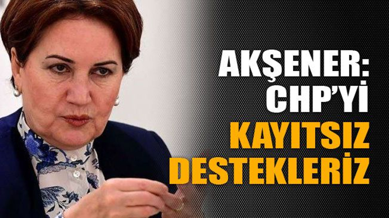 Akşener: CHP’yi kayıtsız destekleriz