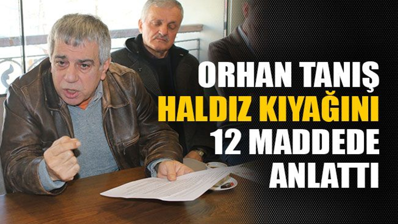 Orhan Tanış Haldız kıyağını 12 maddede anlattı
