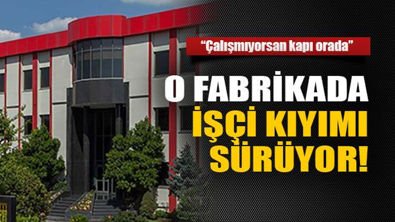 O fabrikada işçi kıyımı sürüyor!