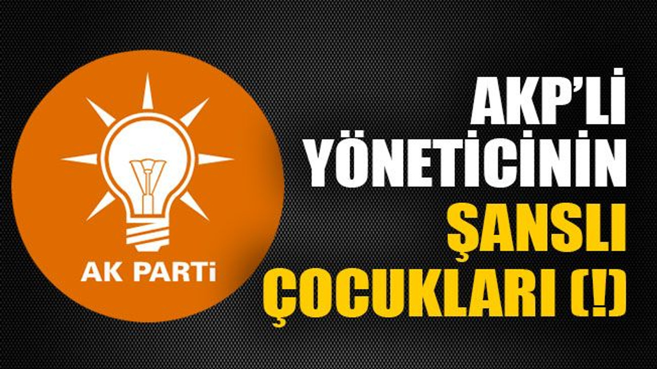 AKP’li yöneticinin şanslı çocukları (!)