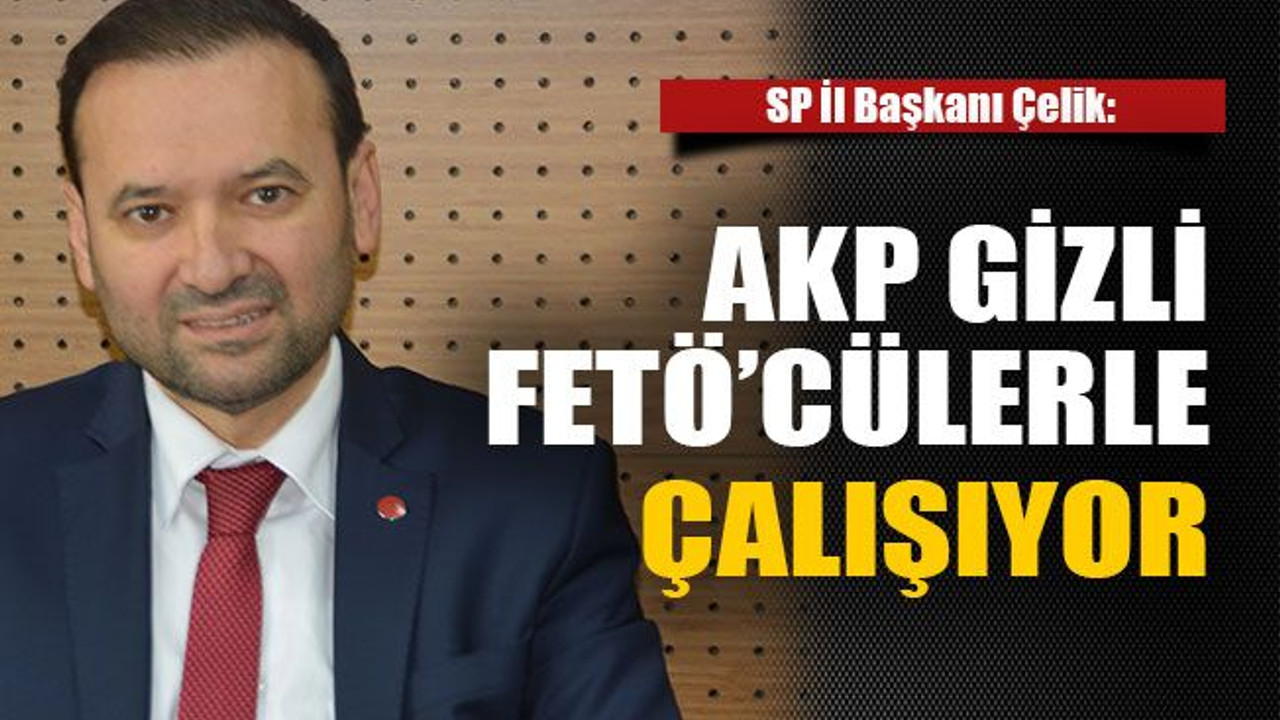 SP İl Başkanı Çelik: AKP gizli FETÖ’cülerle çalışıyor