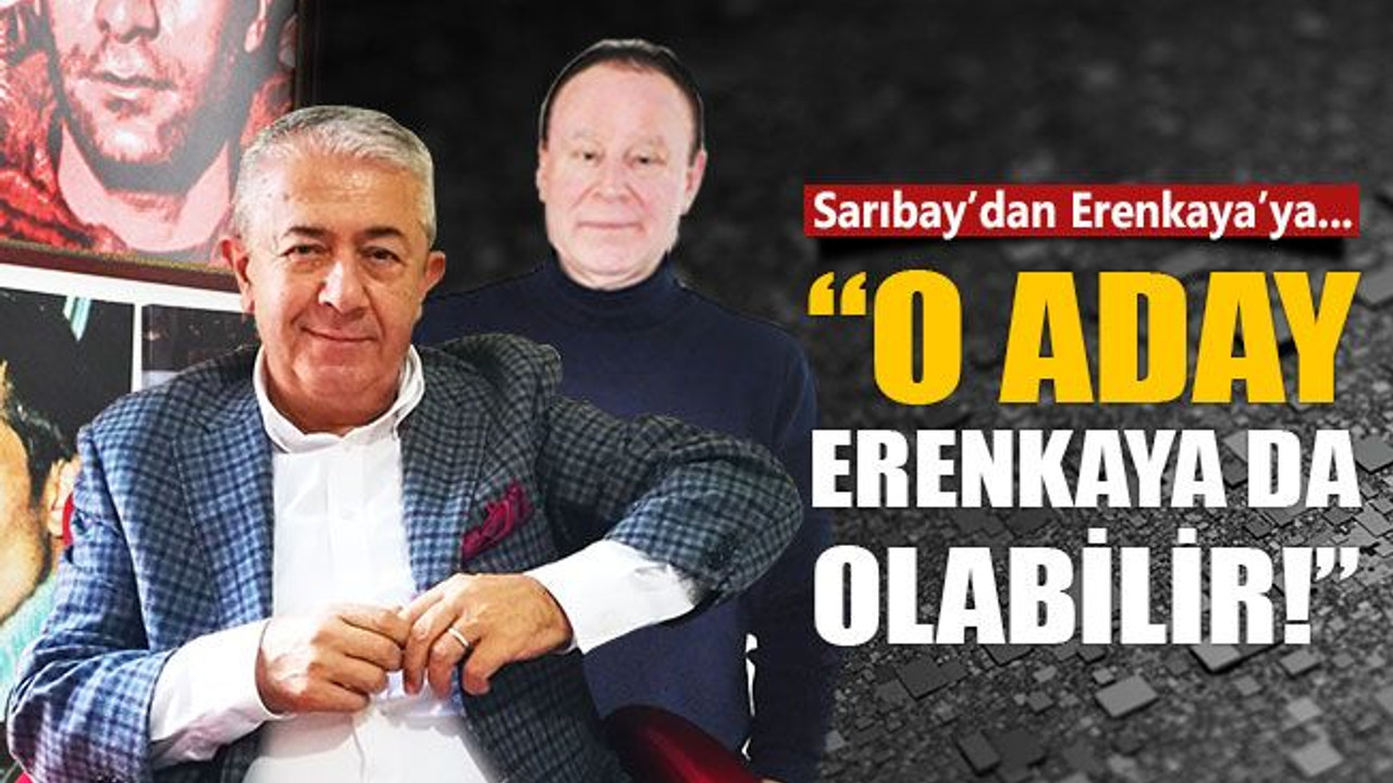 Sarıbay’dan Erenkaya’ya: “O aday Erenkaya da olabilir”