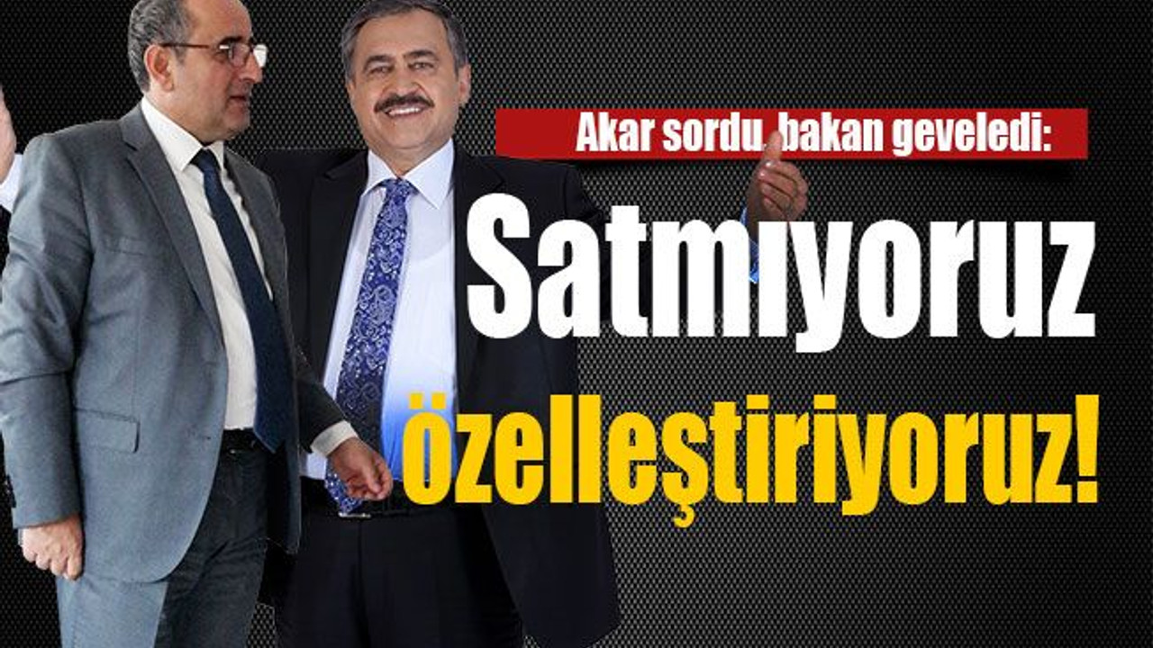 Akar sordu, bakan geveledi: Satmıyoruz özelleştiriyoruz!