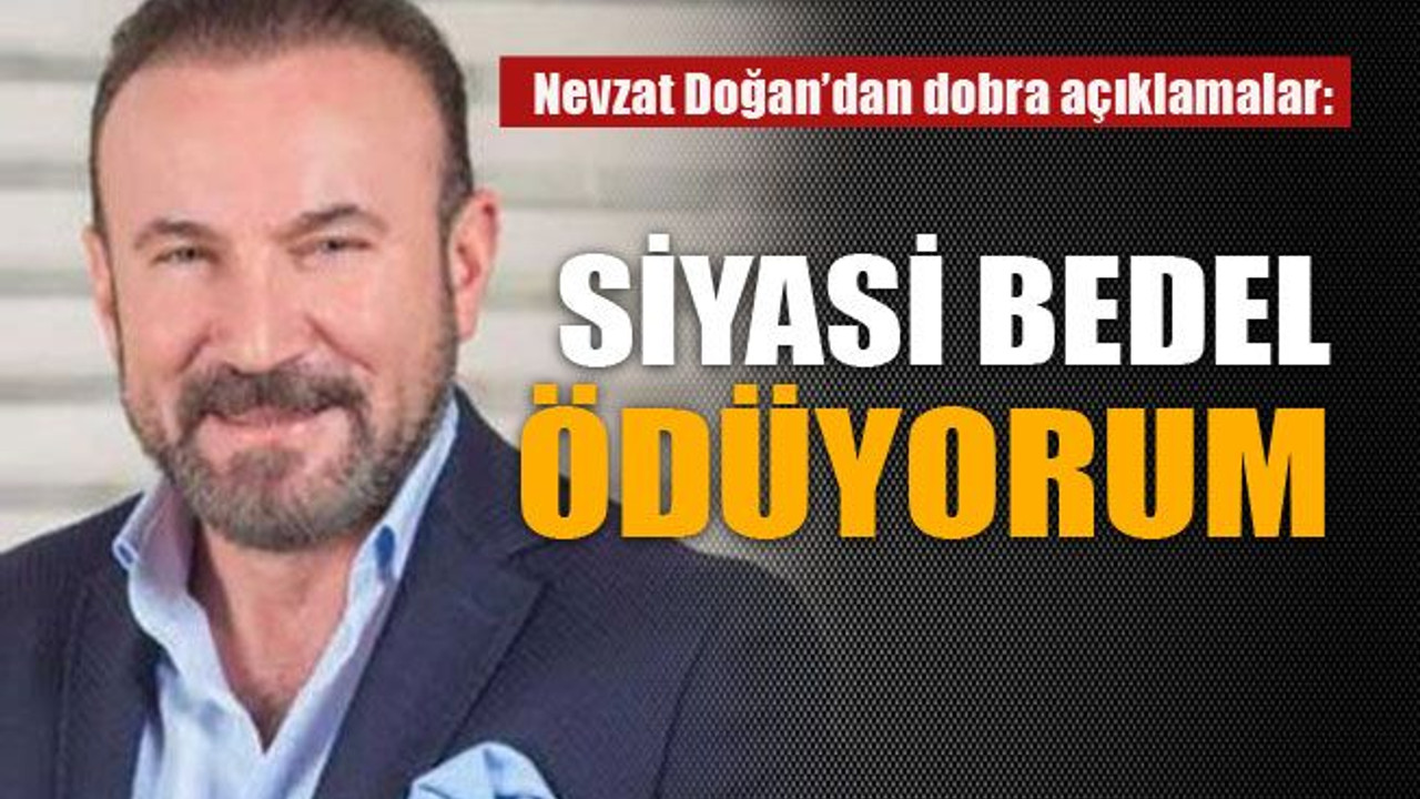 Nevzat Doğan’dan dobra açıklamalar: Siyasi bedel ödüyorum