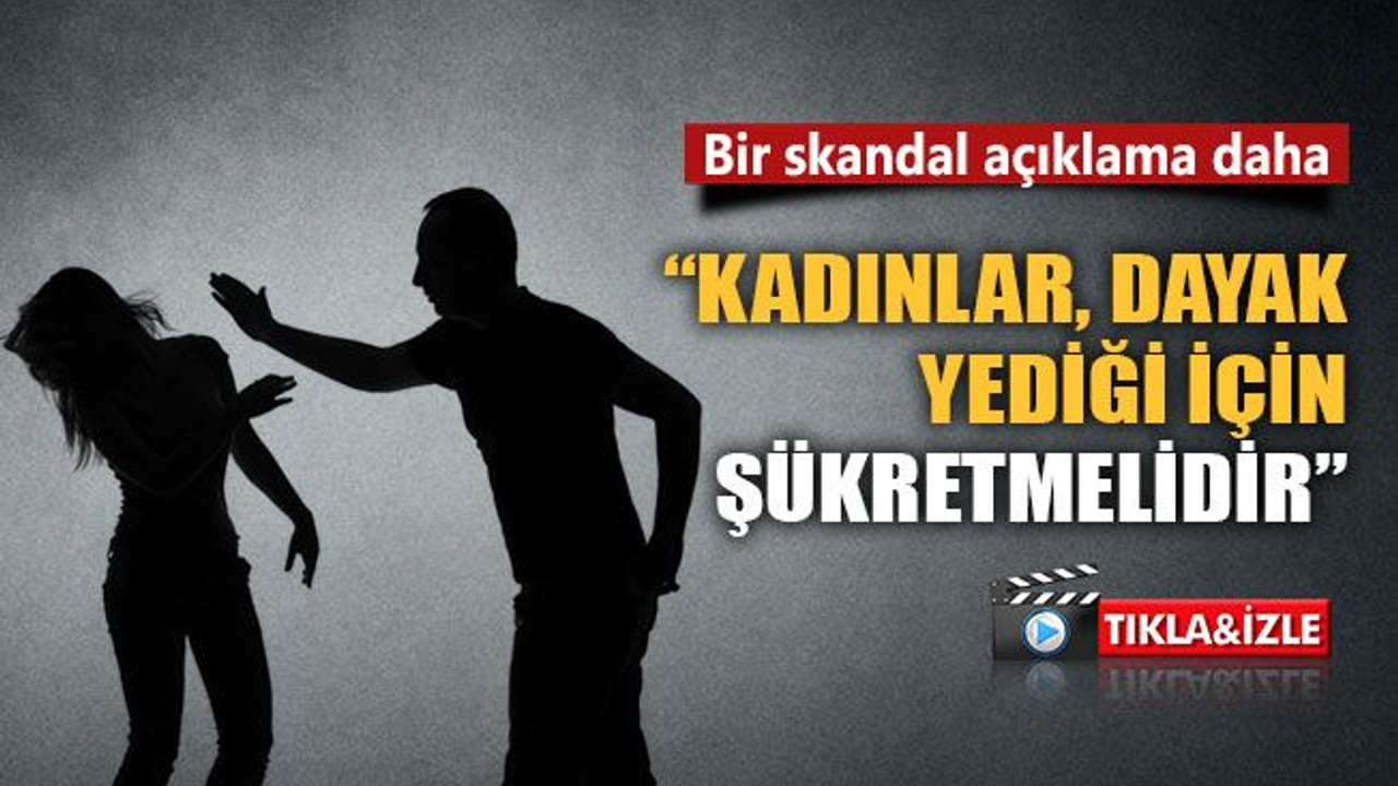 Bir skandal açıklama daha: “Kadınlar dayak yediği için şükretmelidir”