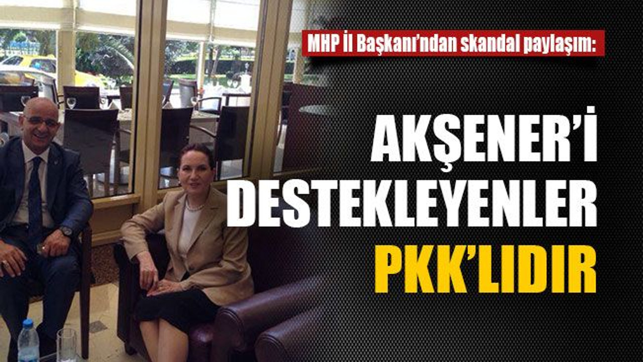 MHP İl Başkanı’ndan skandal paylaşım: Akşener’i destekleyenler PKK’lıdır