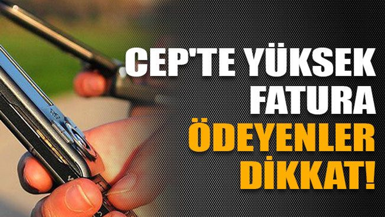 'Cep'te yüksek fatura ödeyenler dikkat!
