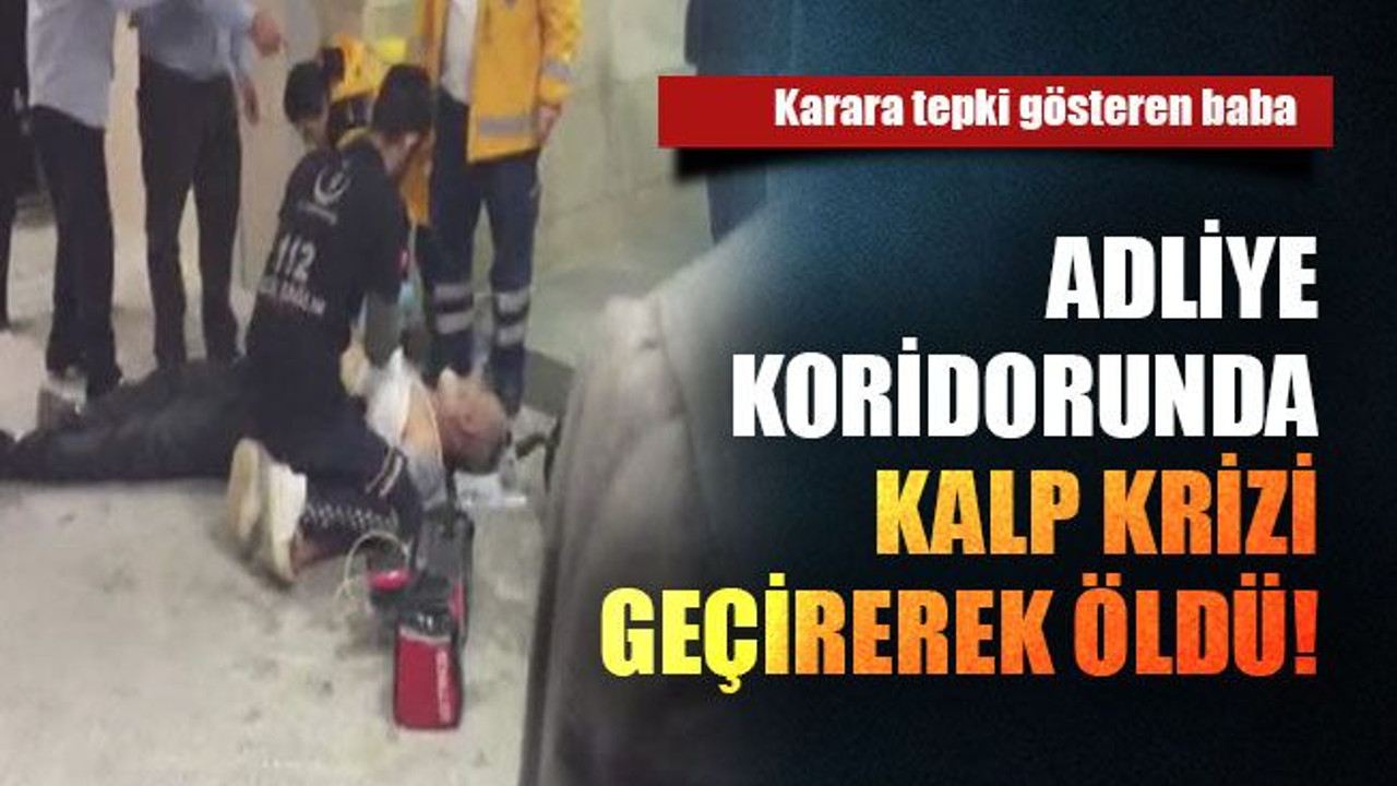 Karara tepki gösteren baba adliye koridorunda kalp krizi geçirerek öldü!