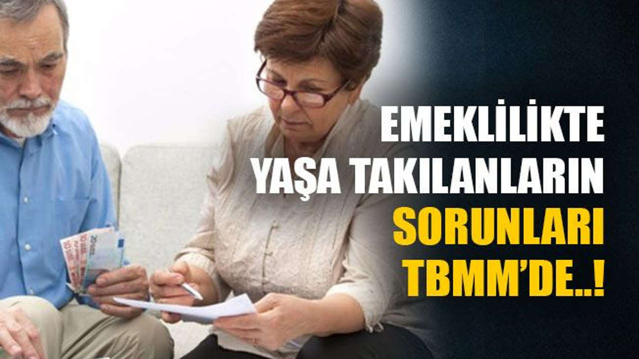 Emeklilikte yaşa takılanların sorunları TBMM’de..!
