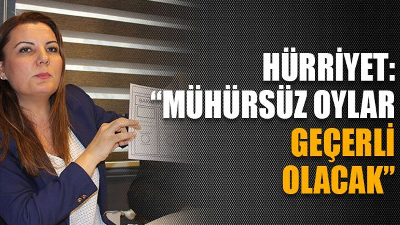 Hürriyet: “Mühürsüz oylar geçerli olacak”