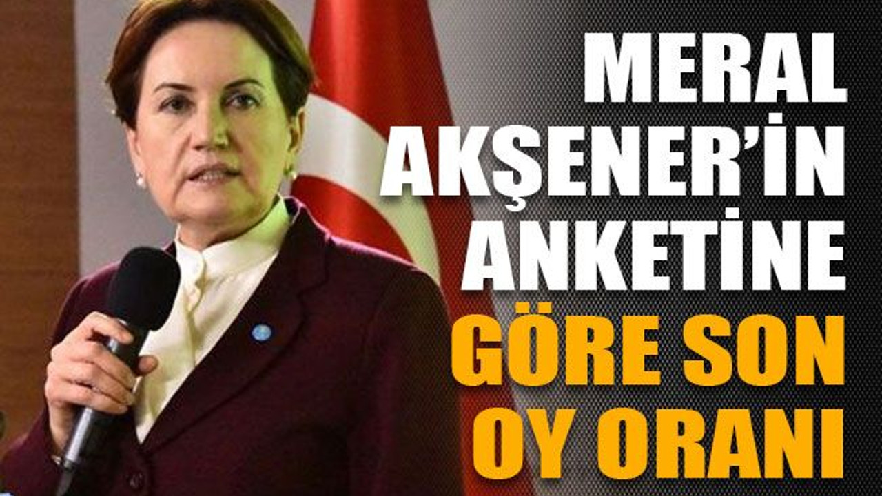 Meral Akşener’in anketine göre son oy oranı