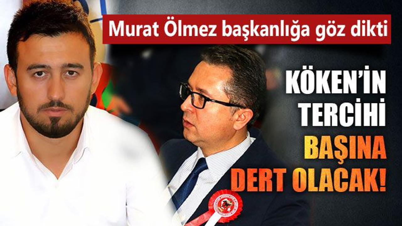 Murat Ölmez başkanlığa göz dikti, Köken’in tercihi başına dert olacak!
