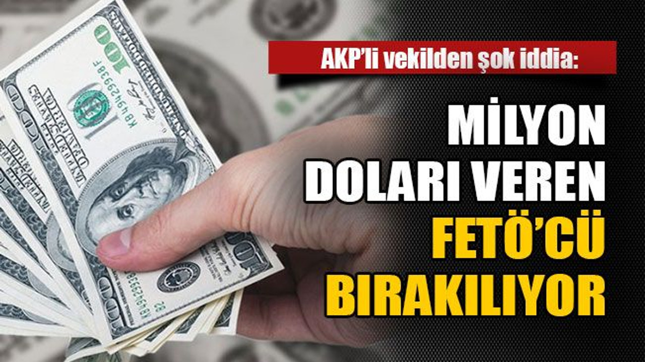 AKP’li vekilden şok iddia: Milyon doları veren FETÖ’cü bırakılıyor