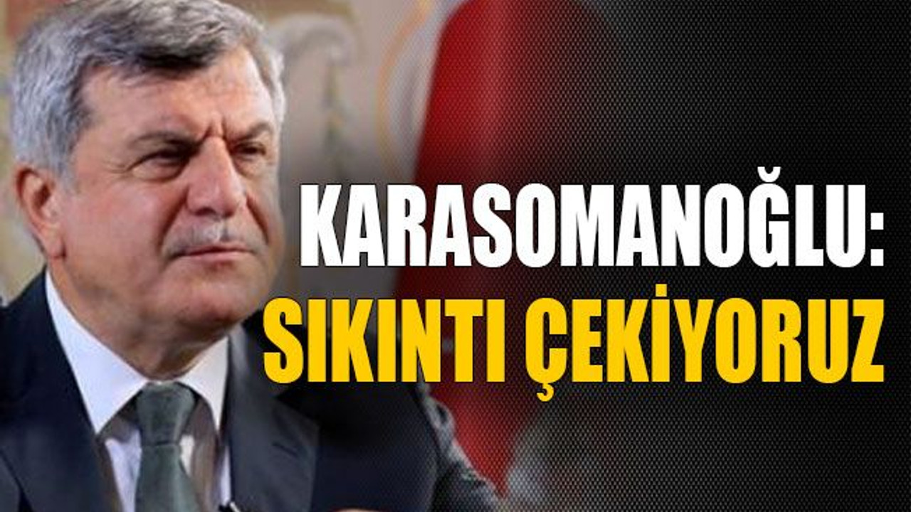 Karasomanoğlu: Sıkıntı çekiyoruz