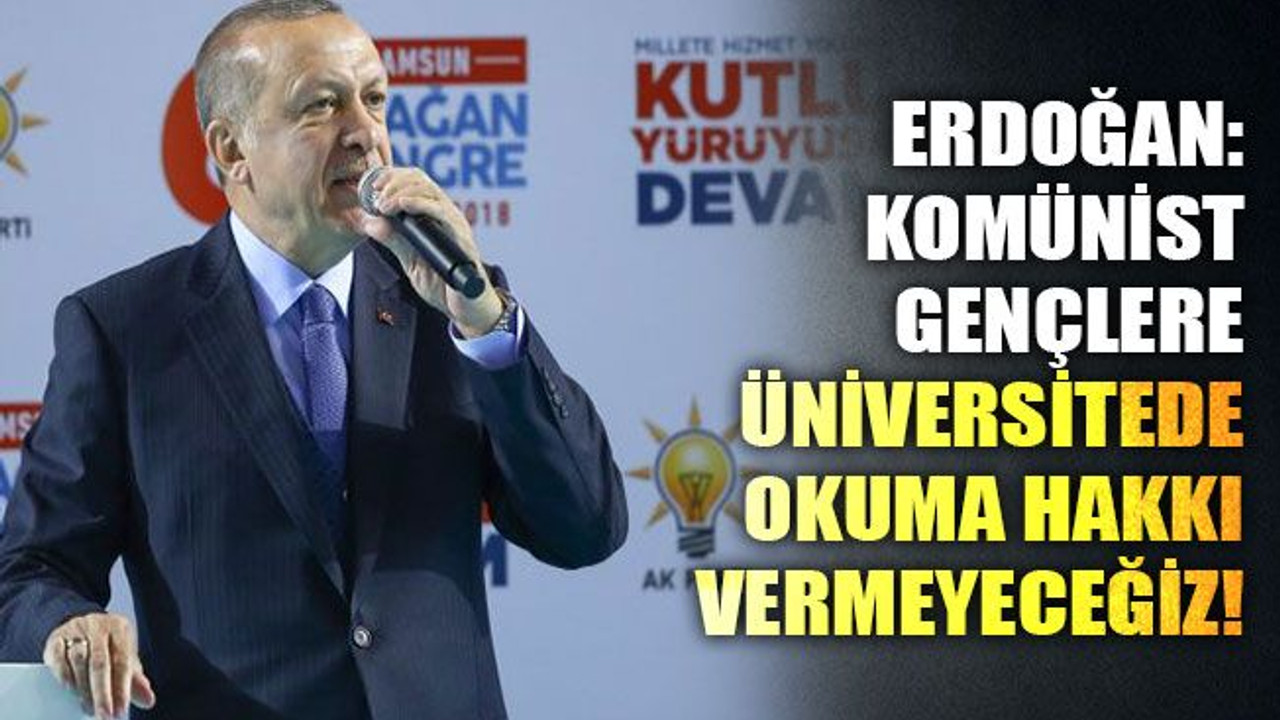 Erdoğan: Komünist gençlere üniversitede okuma hakkı vermeyeceğiz!