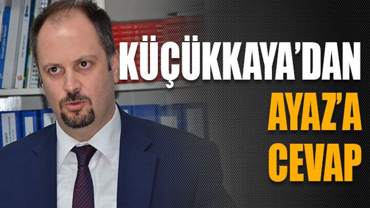 Küçükkaya’dan Ayaz’a cevap