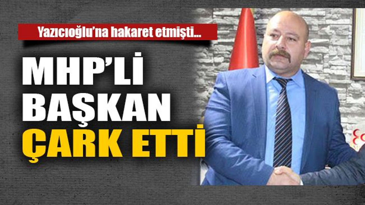 Yazıcıoğlu’na hakaret etmişti… MHP’li başkan çark etti..!
