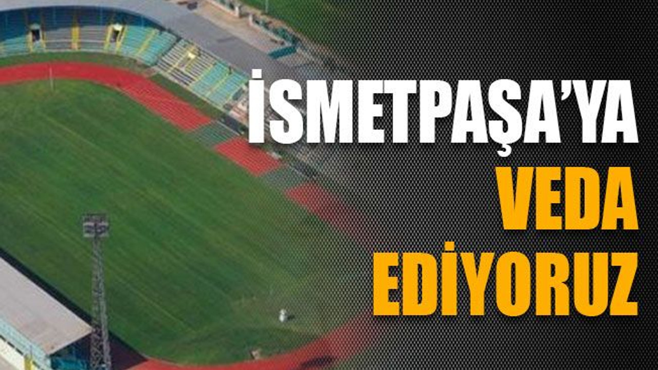 İsmetpaşa’ya veda ediyoruz