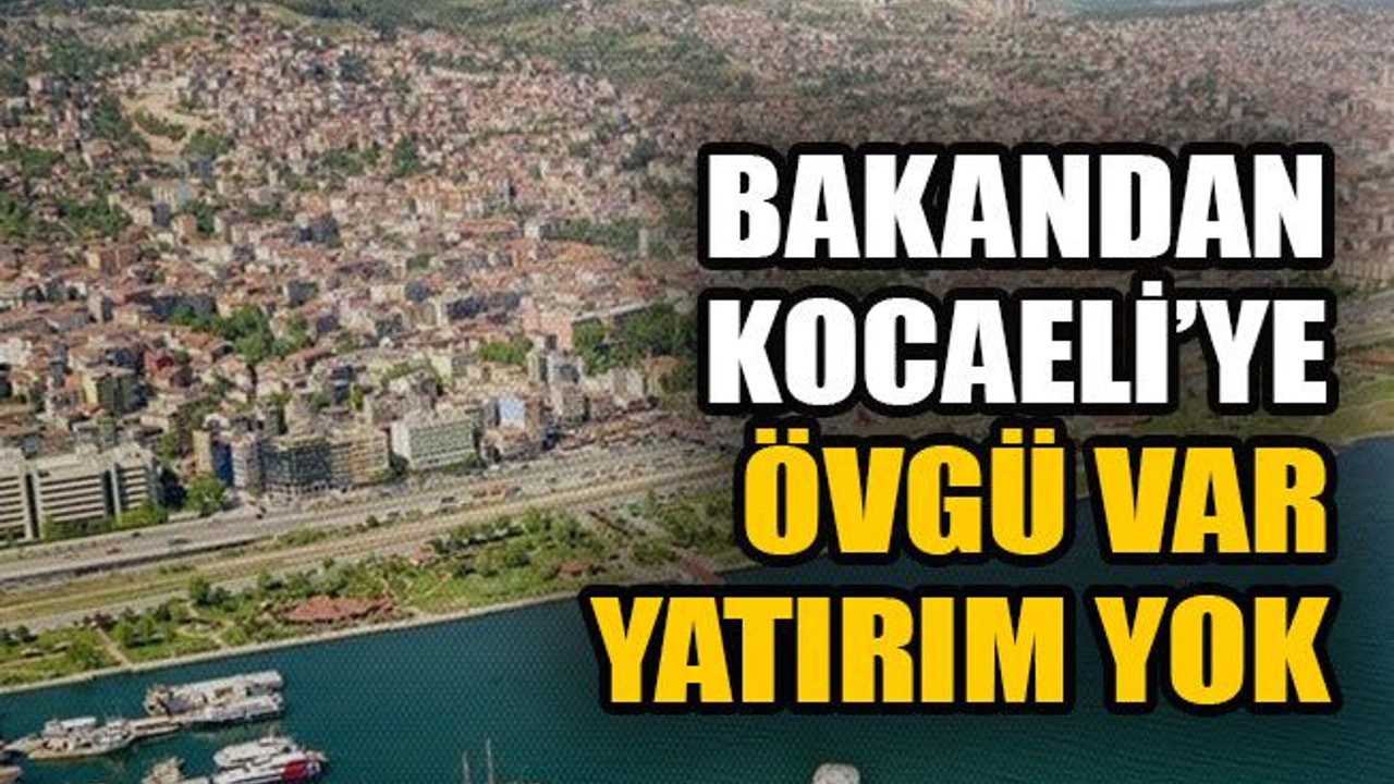 Bakandan Kocaeli’ye övgü var yatırım yok
