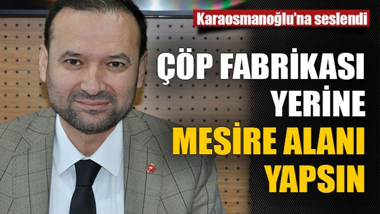 Karaosmanoğlu’na seslendi :Çöp fabrikası yerine mesire alanı yapsın
