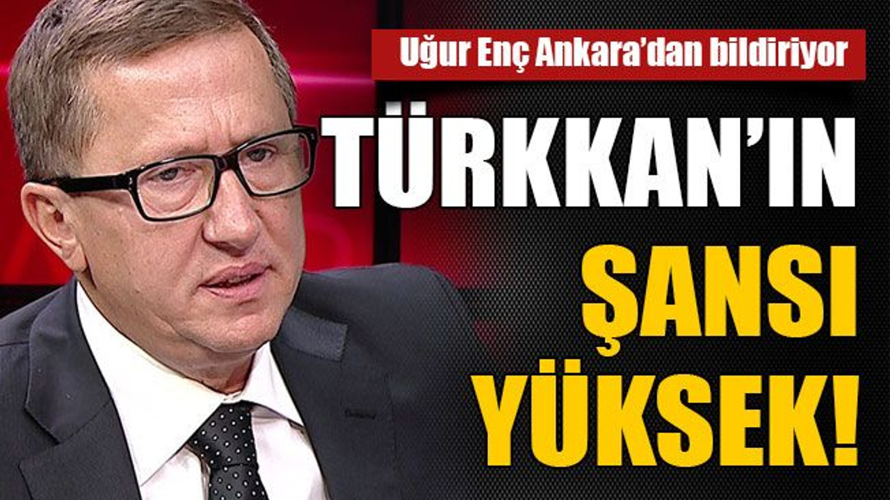 Türkkan’ın şansı yüksek!