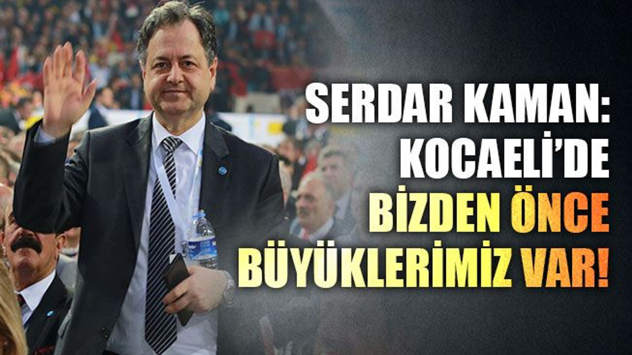 Serdar Kaman: Kocaeli’de bizden önce büyüklerimiz var!