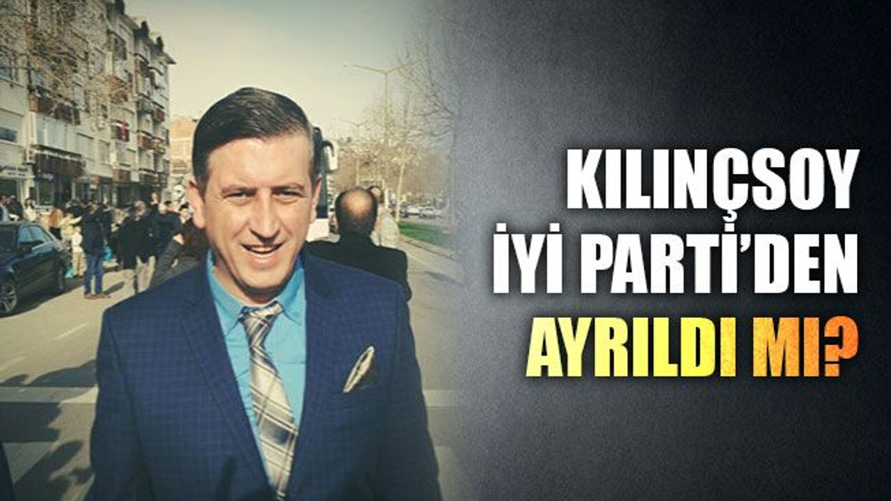 Kılınçsoy, İyi Parti’den ayrıldı mı?