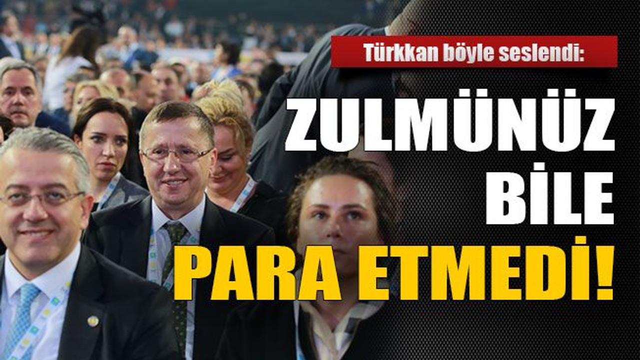 Türkkan’dan kurultay yorumu: Zulmünüz bile para etmedi!