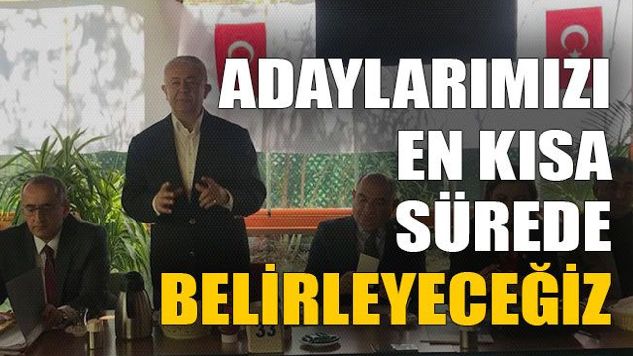 Adaylarımızı en kısa sürede belirleyeceğiz