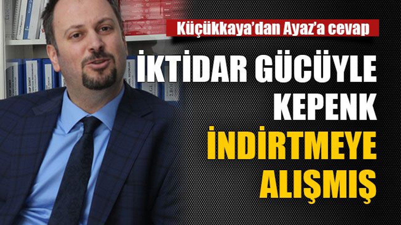 Küçükkaya’dan Ayaz’a: İktidar gücüyle kepenk indirtmeye alışmış