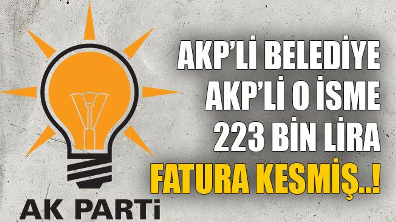 AKP’li belediye AKP’li o isme 223 bin lira fatura kesmiş..!