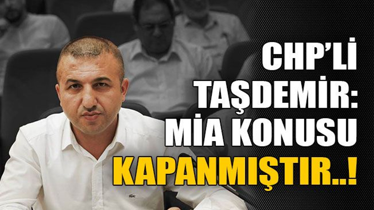CHP’li Taşdemir: MİA konusu kapanmıştır..!