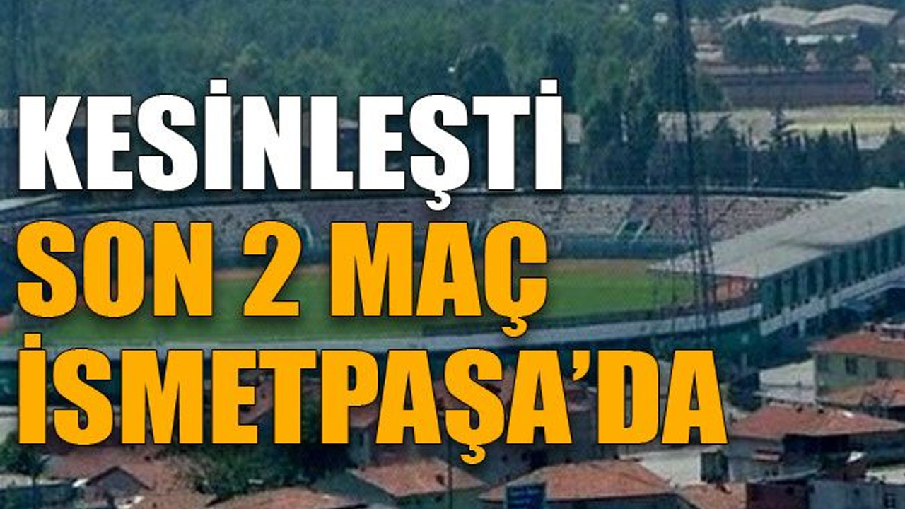 Kesinleşti Son 2 maç İsmetpaşa’da