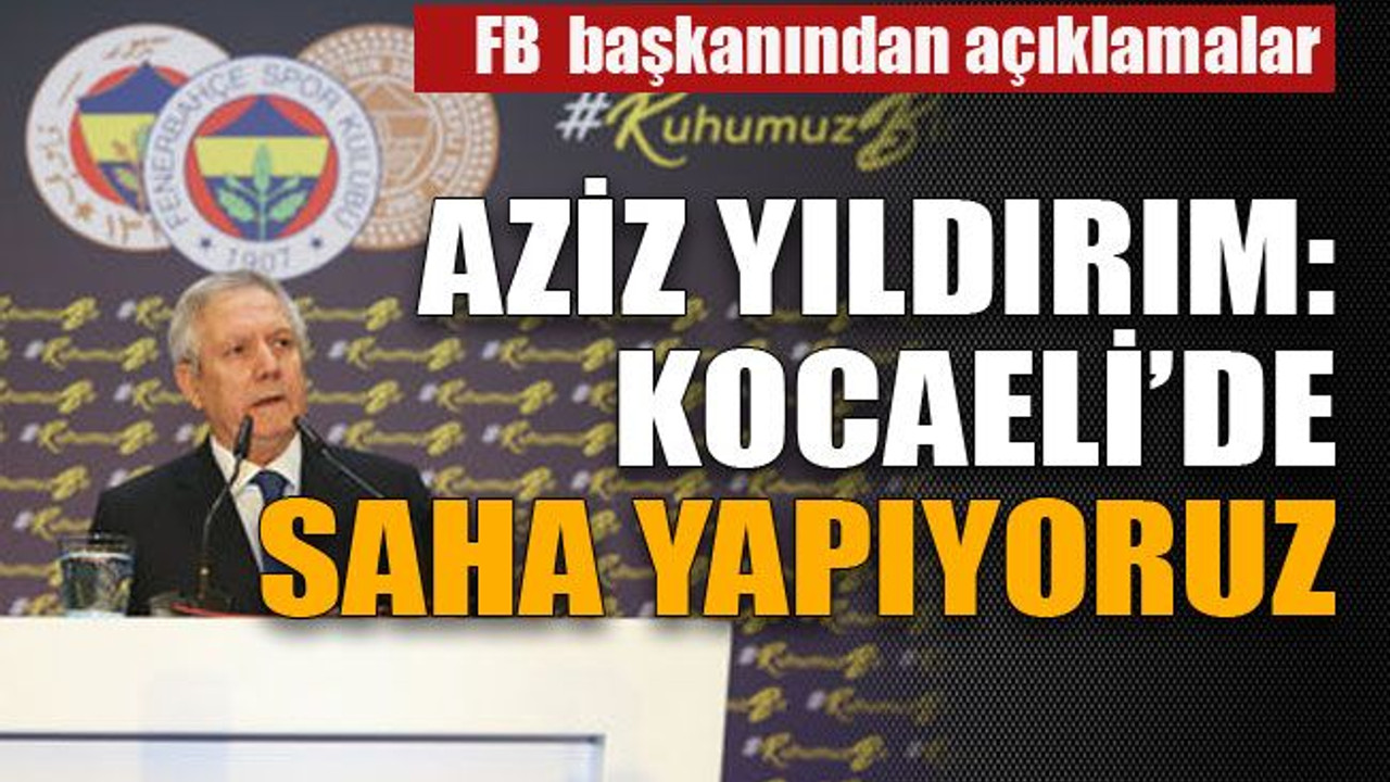 Aziz Yıldırım: Kocaeli’de saha yapıyoruz