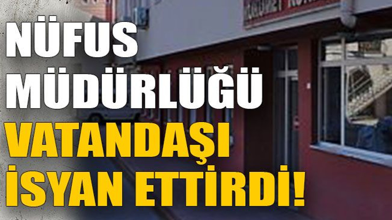 Nüfus müdürlüğü vatandaşı isyan ettirdi!